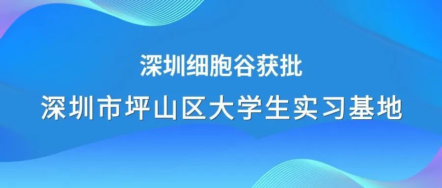 着力生物医药领域人才培养—深圳细胞谷获批深圳市坪山区大学生实习基地