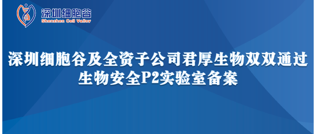 提升服务保障，助力产品升级—深圳细胞谷及全资子公司君厚生物双双通过生物安全P2实验室备案