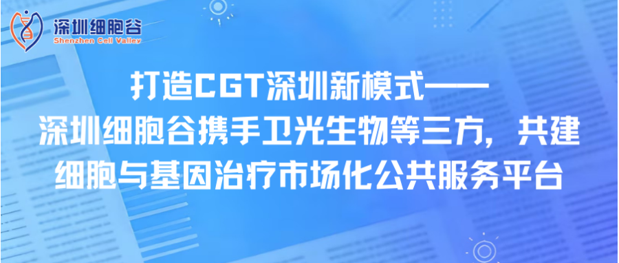 打造CGT深圳新模式—— 深圳细胞谷携手卫光生物等三方，共建细胞与基因治疗市场化公共服务平台
