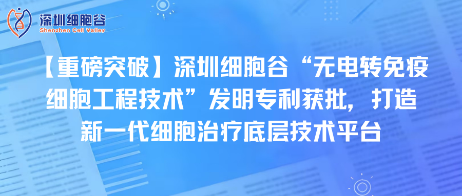【重磅突破】深圳细胞谷“无电转免疫细胞工程技术”发明专利获批，打造新一代细胞治疗底层技术平台