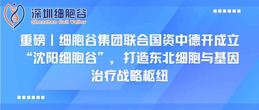 重磅｜细胞谷集团联合国资中德开成立“沈阳细胞谷”，打造东北细胞与基因治疗战略枢纽