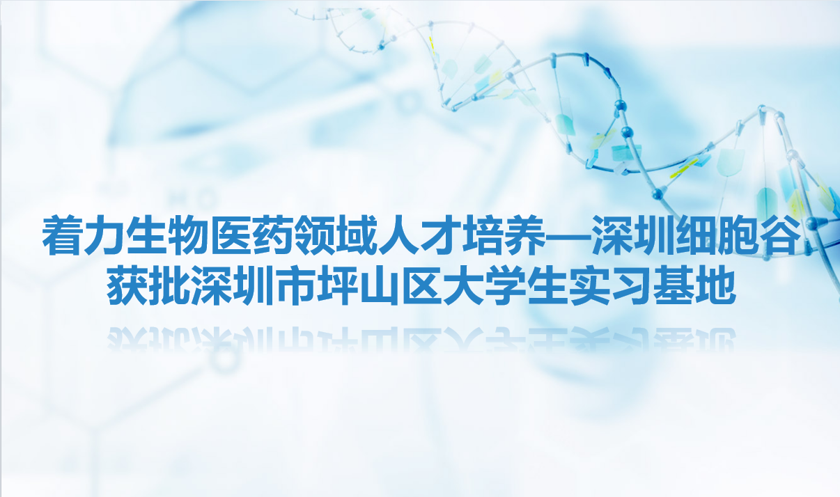 简讯|着力生物医药领域人才培养—深圳细胞谷获批深圳市坪山区大学生实习基地
