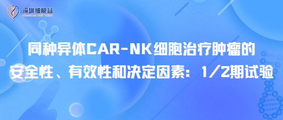 文献分享｜同种异体CAR-NK细胞治疗肿瘤的安全性、有效性和决定因素：1/2期试验